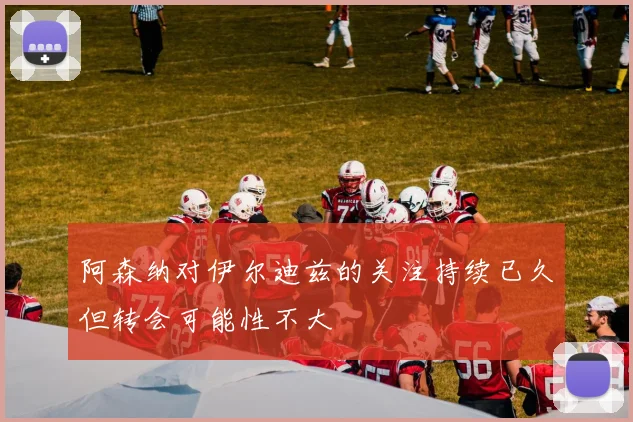 阿森纳对伊尔迪兹的关注持续已久但转会可能性不大