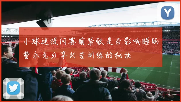 小球迷提问赛前紧张是否影响睡眠曹永竞分享刻苦训练的秘诀