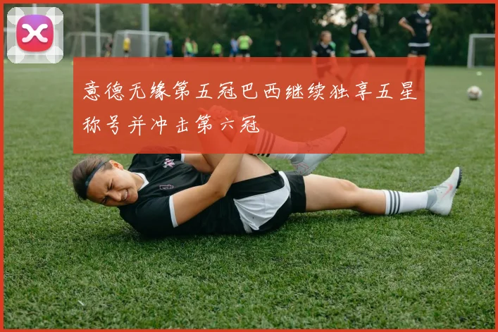 意德无缘第五冠巴西继续独享五星称号并冲击第六冠