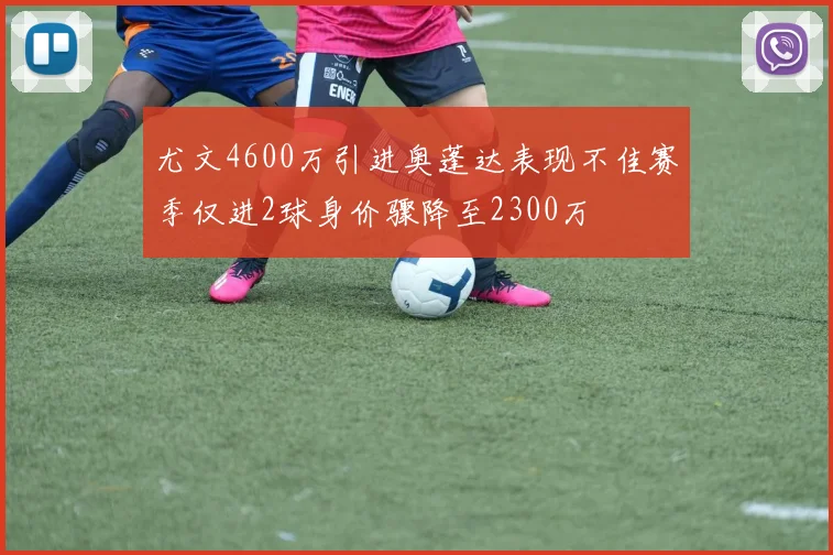 尤文4600万引进奥蓬达表现不佳赛季仅进2球身价骤降至2300万