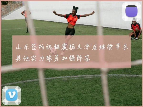 山东签约祝铭震杨文学后继续寻求其他实力球员加强阵容