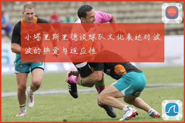小塔里斯里德谈球队文化表达对波波的热爱与适应性