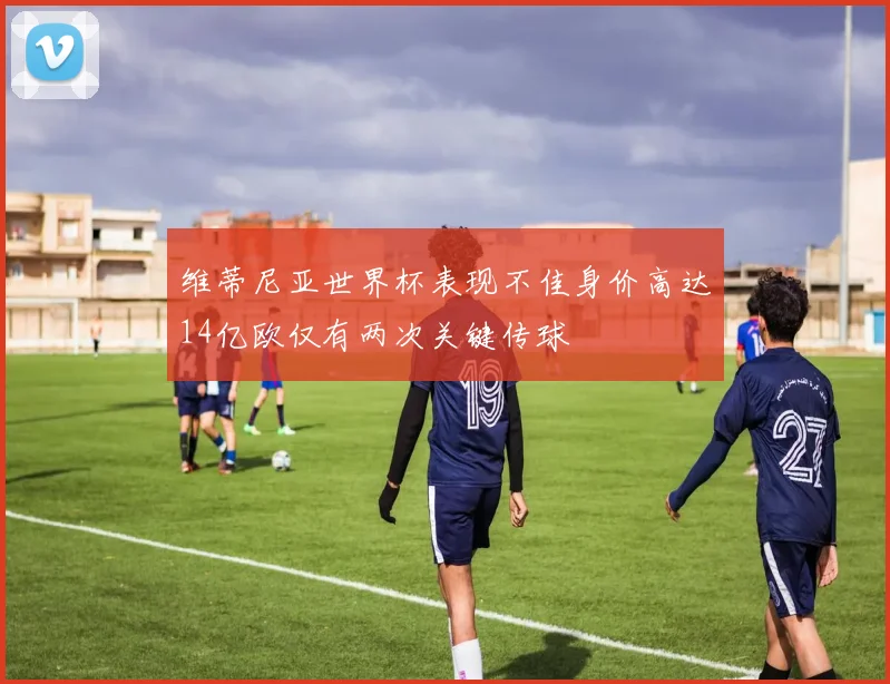 维蒂尼亚世界杯表现不佳身价高达14亿欧仅有两次关键传球
