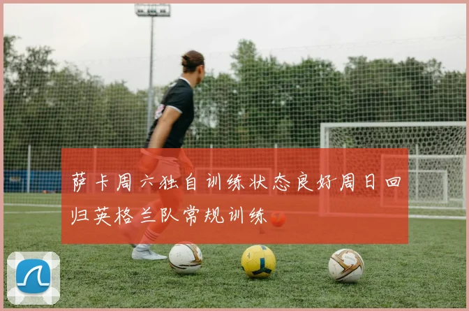 萨卡周六独自训练状态良好周日回归英格兰队常规训练