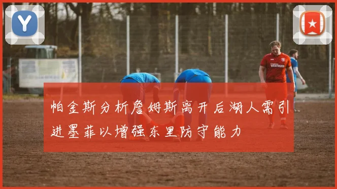 帕金斯分析詹姆斯离开后湖人需引进墨菲以增强东里防守能力