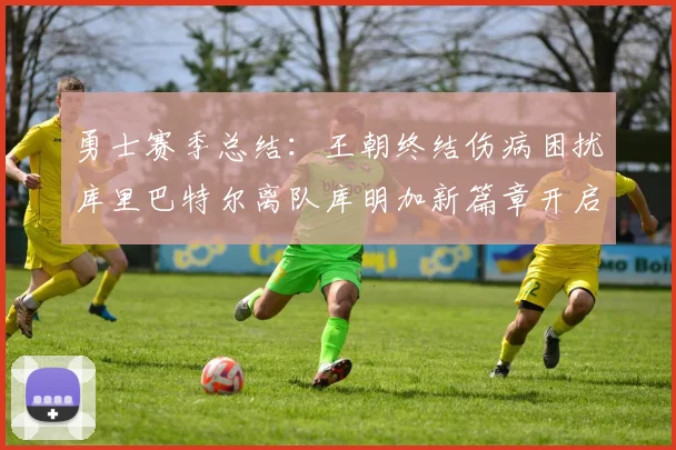 勇士赛季总结：王朝终结伤病困扰库里巴特尔离队库明加新篇章开启