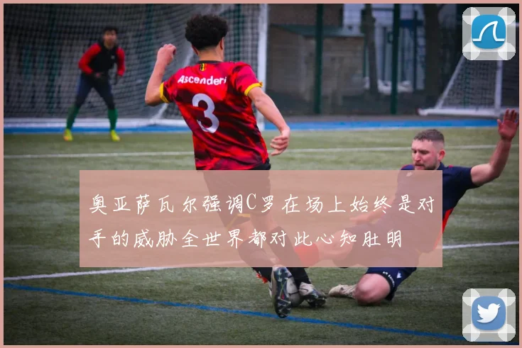 奥亚萨瓦尔强调C罗在场上始终是对手的威胁全世界都对此心知肚明