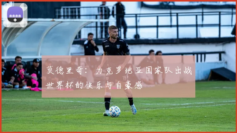 莫德里奇：为克罗地亚国家队出战世界杯的快乐与自豪感