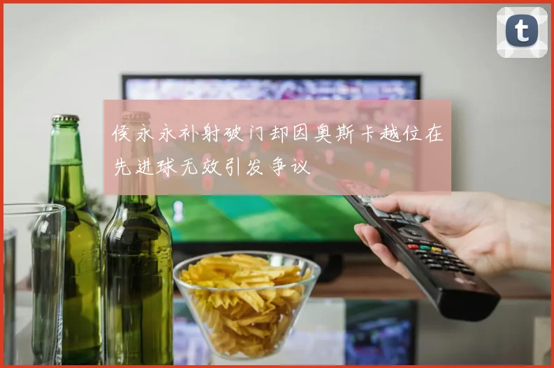 侯永永补射破门却因奥斯卡越位在先进球无效引发争议